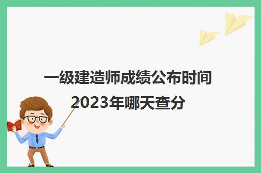 一级建造师成绩公布时间2023年哪天查分