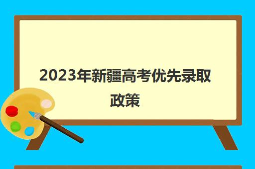 2023年新疆高考优先录取政策(2023年新疆高考优先录取政策有哪些)