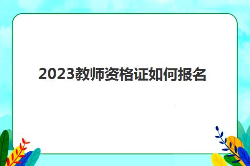 2023教师资格证如何报名(毕业了考教师资格证在哪考)