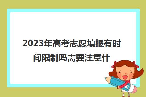 2023年高考志愿填报有时间限制吗需要注意什么(2021年高考填报志愿时间限制)