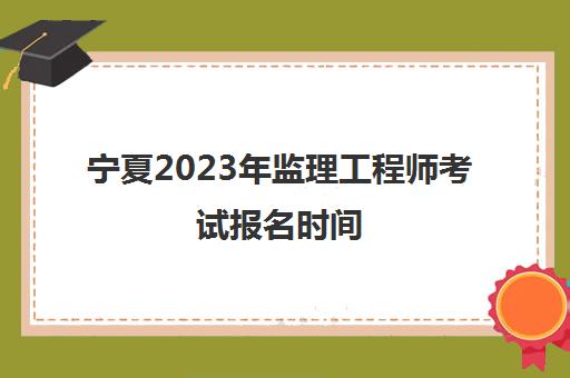 宁夏2023年监理工程师考试报名时间(银川监理工程师培训)