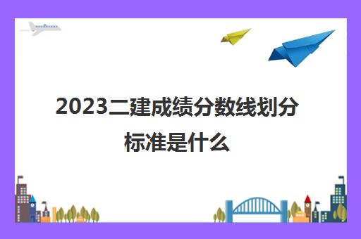 2023二建成绩分数线划分标准是什么(2023年江苏二建合格标准是多少)