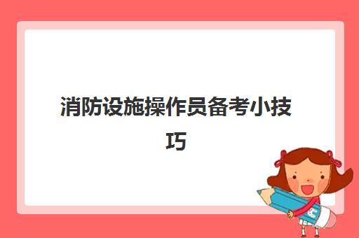 消防设施操作员备考小技巧,消防设施操作员证报考条件