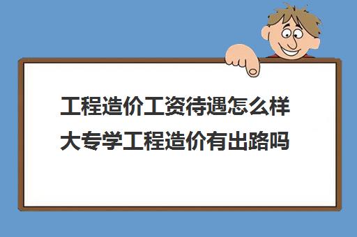 工程造价工资待遇怎么样大专学工程造价有出路吗