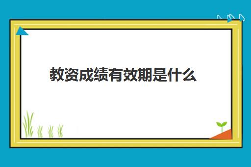 教资成绩有效期是什么(教资一年没考过还能再考吗)