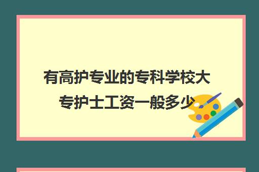 有高护专业的专科学校大专护士工资一般多少(大专护士收入一般是多少钱)