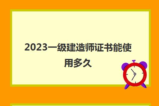 2023一级建造师证书能使用多久(深圳一级建造师工资收入是多少)