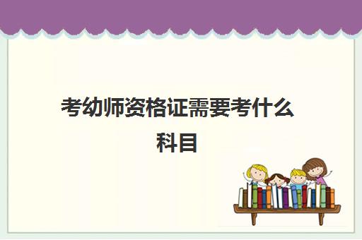 考幼师资格证需要考什么科目,2023学前教育考教资要满足什么要求