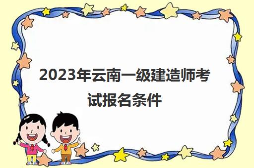2023年云南一级建造师考试报名条件(云南2021年一级建造师考试报名时间)