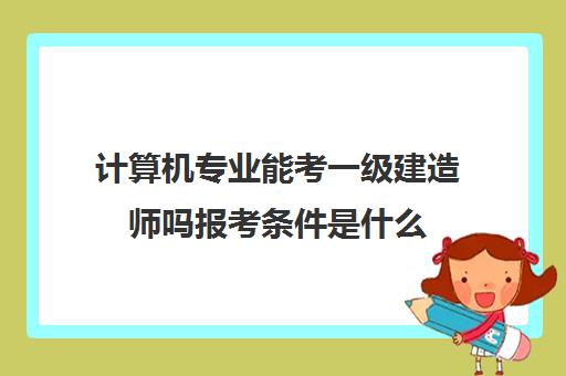 计算机专业能考一级建造师吗报考条件是什么