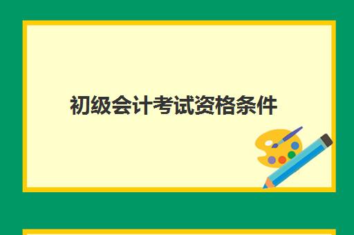 初级会计考试资格条件(初级会计考试资格条件有哪些)