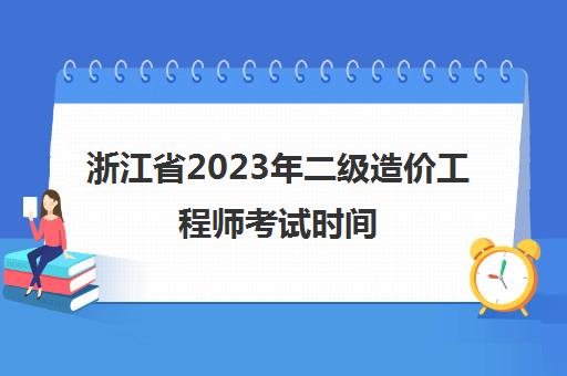 浙江省2023年二级造价工程师考试时间(浙江省2021年二级造价工程师考试时间)