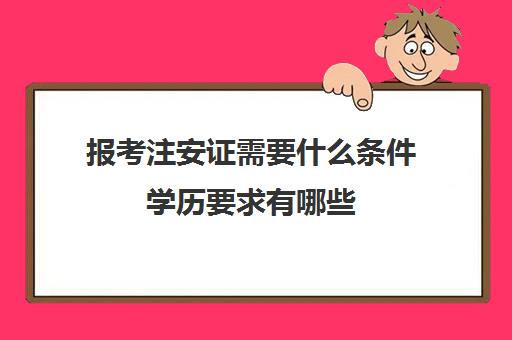 报考注安证需要什么条件学历要求有哪些