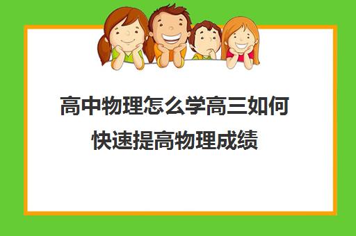 高中物理怎么学高三如何快速提高物理成绩(高三如何高效提高物理成绩)