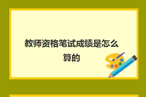 教师资格笔试成绩是怎么算的 教师资格笔试成绩算法