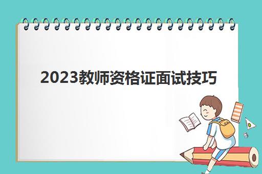 2023教师资格证面试技巧(2023年上半年教资面试步骤)