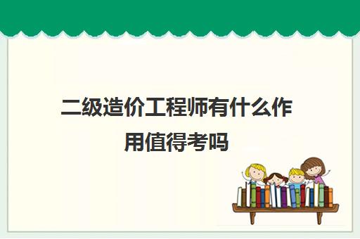 二级造价工程师有什么作用值得考吗