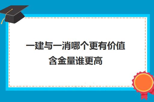 一建与一消哪个更有价值含金量谁更高