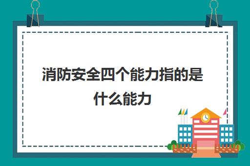 消防安全四个能力指的是什么能力(消防安全四个能力指的是什么)