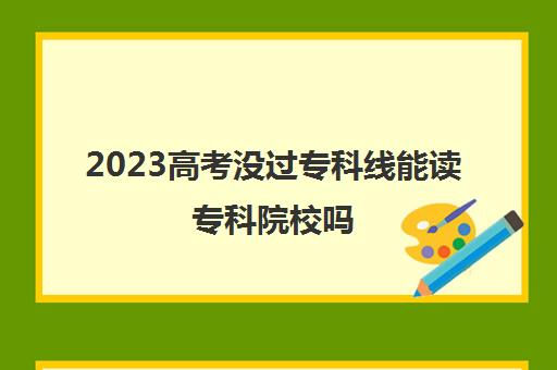 2023高考没过专科线能读专科院校吗(高考没过专科线可以上大专吗)