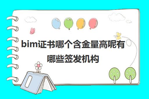 bim证书哪个含金量高呢有哪些签发机构(bim证书哪个机构颁发的含金量高)