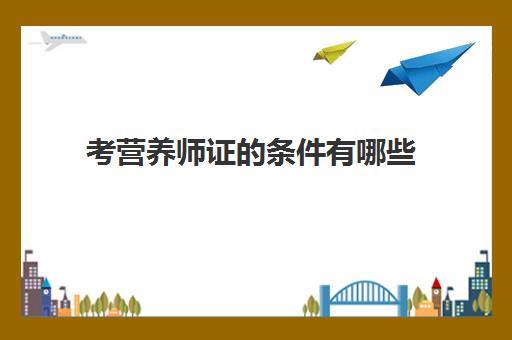 考营养师证的条件有哪些,普通人怎么考营养师证