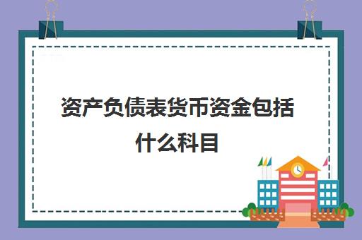 资产负债表货币资金包括什么科目(资产负债表货币资金包括哪些科目)