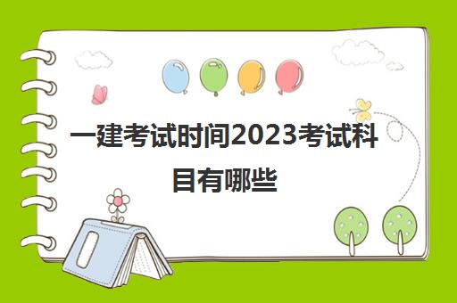 一建考试时间2023考试科目有哪些(一级建造师考试科目内容)