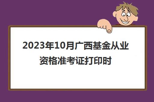 2023年10月广西基金从业资格准考证打印时间是哪天(2021年基金从业资格考试准考证打印时间十一月)