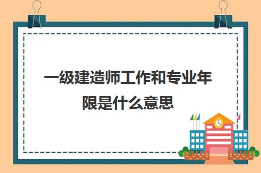 一级建造师工作和专业年限是什么意思 2023年函授大专能考一级建造师吗