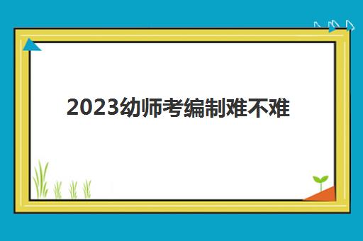 2023幼师考编制难不难(幼师考编制买什么书)