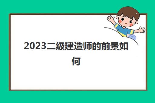 2023二级建造师的前景如何(二级建造师能跨省执业吗)