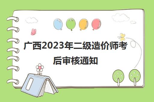 广西2023年二级造价师考后审核通知(2023年广西二级造价师合格标准)