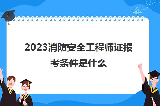 2023消防安全工程师证报考条件是什么,安全工程师证的报考条件