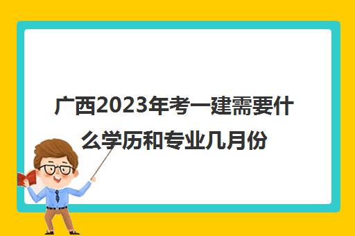 广西2023年考一建需要什么学历和专业几月份报名