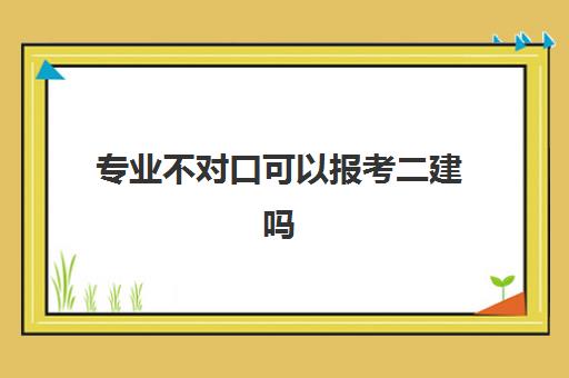 专业不对口可以报考二建吗(非工程类专业也能报考而二建的省份)