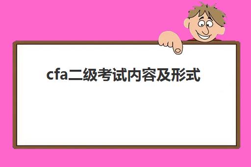 cfa二级考试内容及形式(cfa二级考试内容及形式是什么)