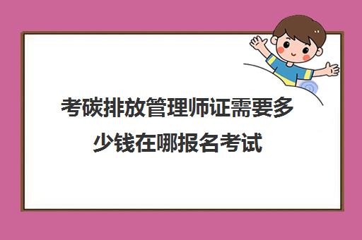 考碳排放管理师证需要多少钱在哪报名考试