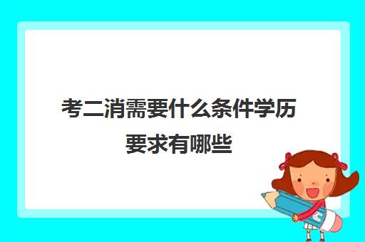 考二消需要什么条件学历要求有哪些