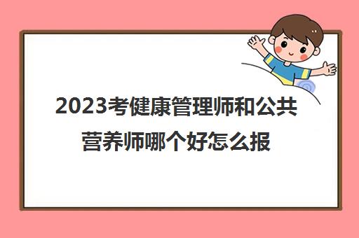 2023考健康管理师和公共营养师哪个好怎么报名