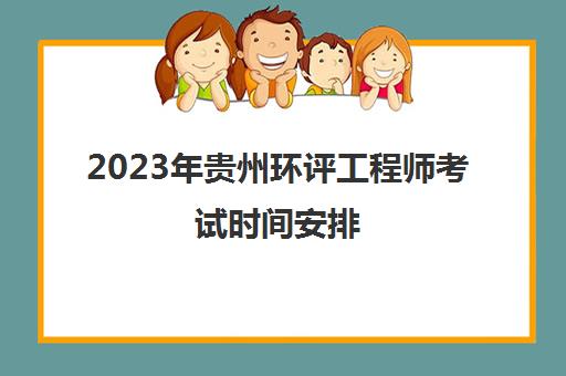 2023年贵州环评工程师考试时间安排(贵州环评工程师报考条件)