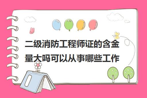 二级消防工程师证的含金量大吗可以从事哪些工作