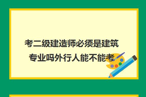 考二级建造师必须是建筑专业吗外行人能不能考