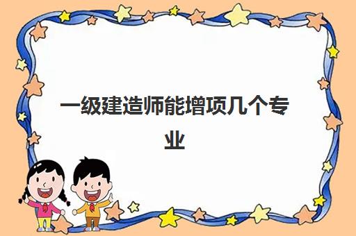 一级建造师能增项几个专业,2023一级建造师增项比好的搭配