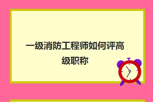 一级消防工程师如何评高级职称 一级消防工程师是什么职称