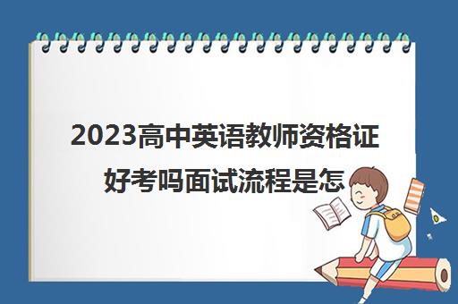 2023高中英语教师资格证好考吗面试流程是怎样的
