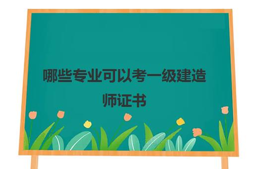 哪些专业可以考一级建造师证书 2023可以考一建的专业有哪些