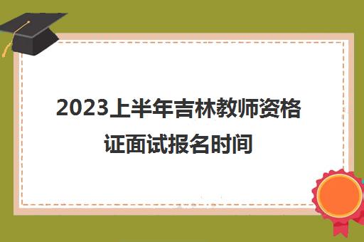2023上半年吉林教师资格证面试报名时间(2023上半年教师资格证笔试报名时间)