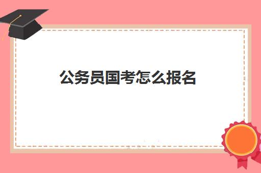 公务员国考怎么报名,2023年国家公务员考试报考条件