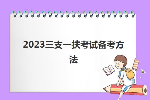 2023三支一扶考试备考方法(三支一扶考试内容)